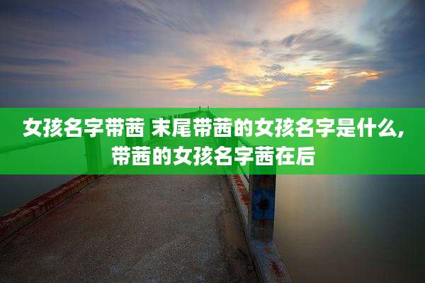 女孩名字带茜 末尾带茜的女孩名字是什么,带茜的女孩名字茜在后