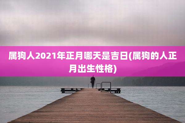 属狗人2021年正月哪天是吉日(属狗的人正月出生性格)