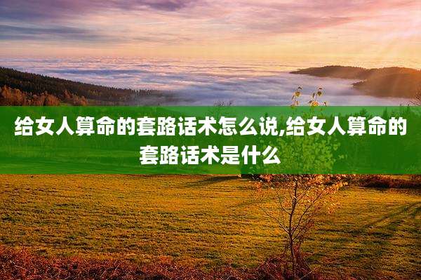 给女人算命的套路话术怎么说,给女人算命的套路话术是什么