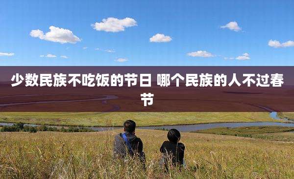 少数民族不吃饭的节日 哪个民族的人不过春节