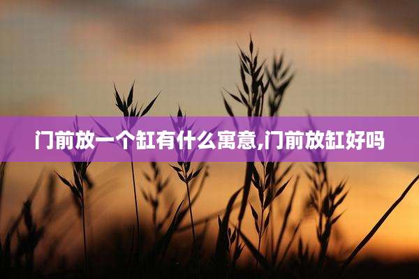 门前放一个缸有什么寓意,门前放缸好吗