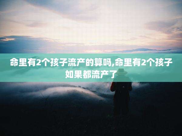 命里有2个孩子流产的算吗,命里有2个孩子如果都流产了