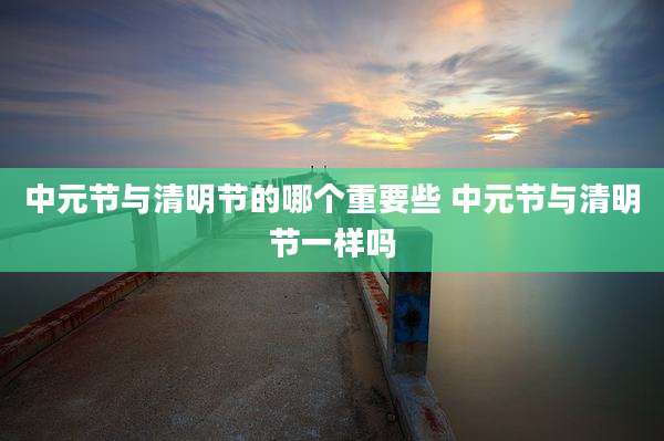 中元节与清明节的哪个重要些 中元节与清明节一样吗