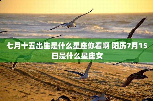 七月十五出生是什么星座你看啊 阳历7月15日是什么星座女