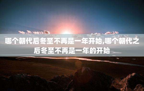 哪个朝代后冬至不再是一年开始,哪个朝代之后冬至不再是一年的开始
