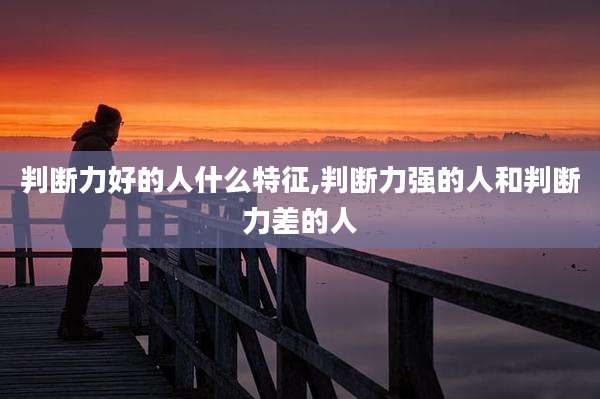 判断力好的人什么特征,判断力强的人和判断力差的人