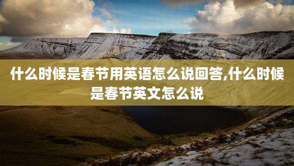 什么时候是春节用英语怎么说回答,什么时候是春节英文怎么说