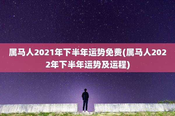 属马人2021年下半年运势免费(属马人2022年下半年运势及运程)