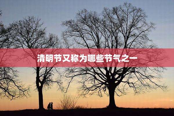 清明节又称为哪些节气之一