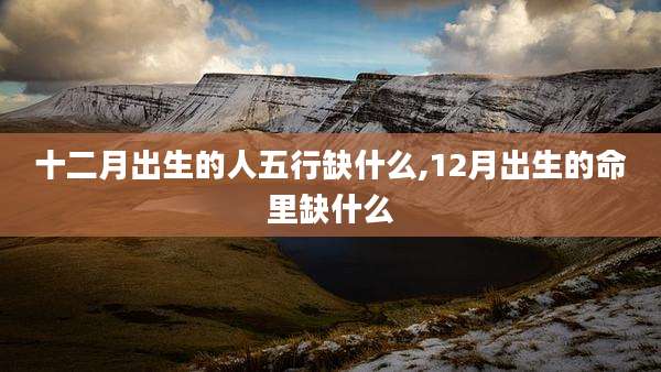 十二月出生的人五行缺什么,12月出生的命里缺什么