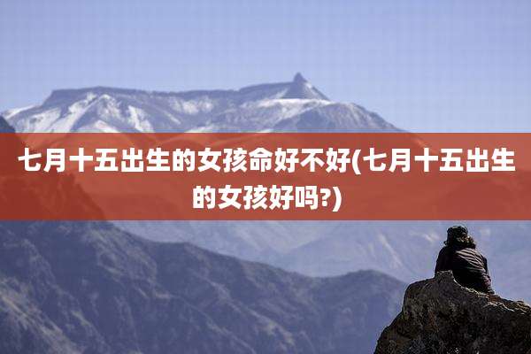 七月十五出生的女孩命好不好(七月十五出生的女孩好吗?)