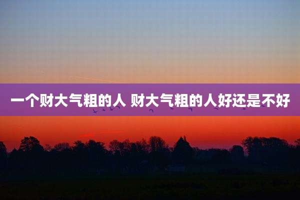 一个财大气粗的人 财大气粗的人好还是不好