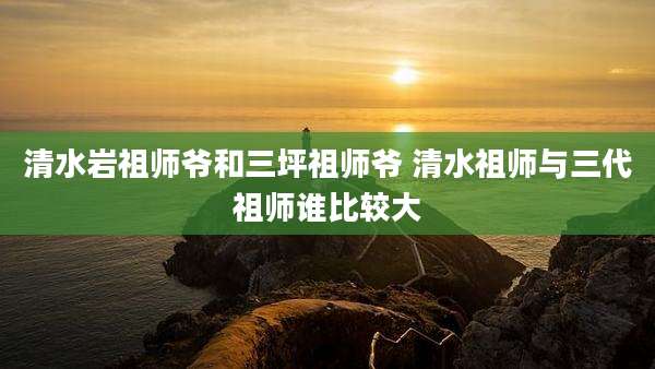 清水岩祖师爷和三坪祖师爷 清水祖师与三代祖师谁比较大
