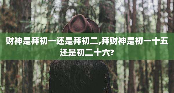财神是拜初一还是拜初二,拜财神是初一十五还是初二十六?