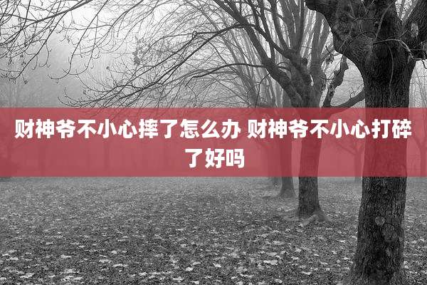 财神爷不小心摔了怎么办 财神爷不小心打碎了好吗