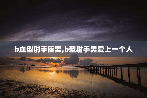 b血型射手座男,b型射手男爱上一个人