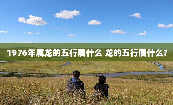 1976年属龙的五行属什么 龙的五行属什么?