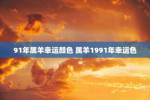 91年属羊幸运颜色 属羊1991年幸运色
