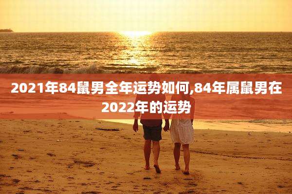 2021年84鼠男全年运势如何,84年属鼠男在2022年的运势