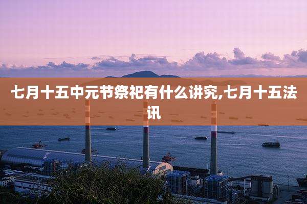 七月十五中元节祭祀有什么讲究,七月十五法讯