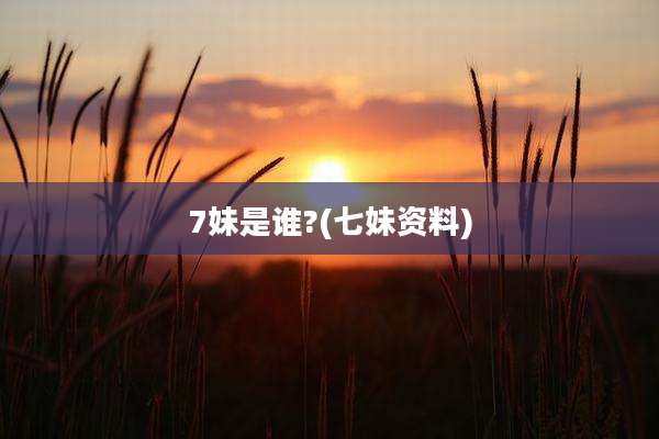 7妹是谁?(七妹资料)