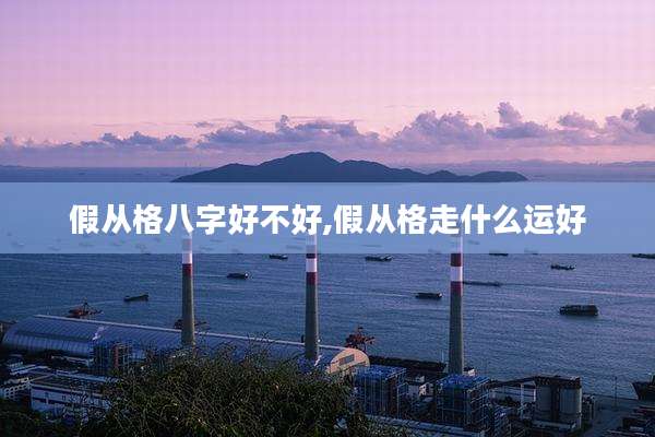 假从格八字好不好,假从格走什么运好