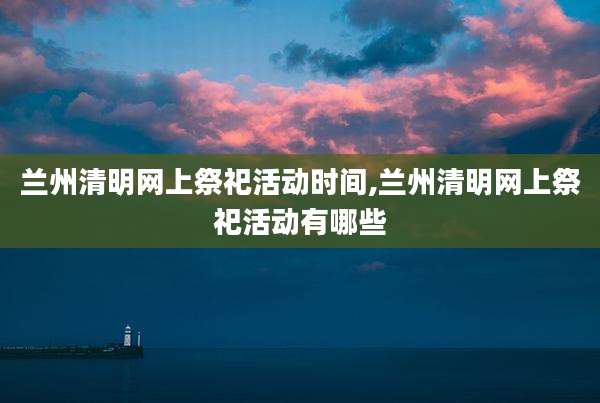 兰州清明网上祭祀活动时间,兰州清明网上祭祀活动有哪些