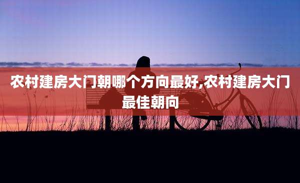 农村建房大门朝哪个方向最好,农村建房大门最佳朝向