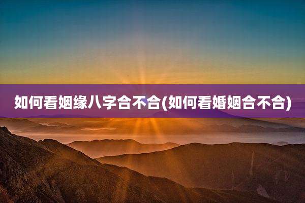 如何看姻缘八字合不合(如何看婚姻合不合)