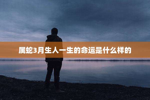 属蛇3月生人一生的命运是什么样的