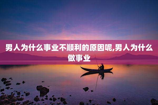 男人为什么事业不顺利的原因呢,男人为什么做事业