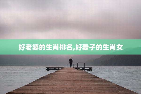 好老婆的生肖排名,好妻子的生肖女