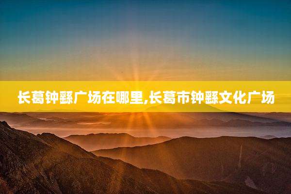 长葛钟繇广场在哪里,长葛市钟繇文化广场