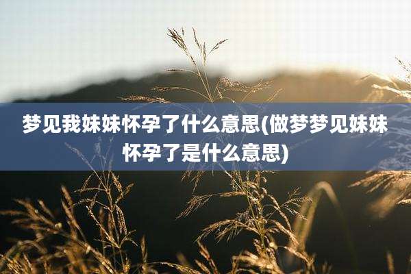 梦见我妹妹怀孕了什么意思(做梦梦见妹妹怀孕了是什么意思)