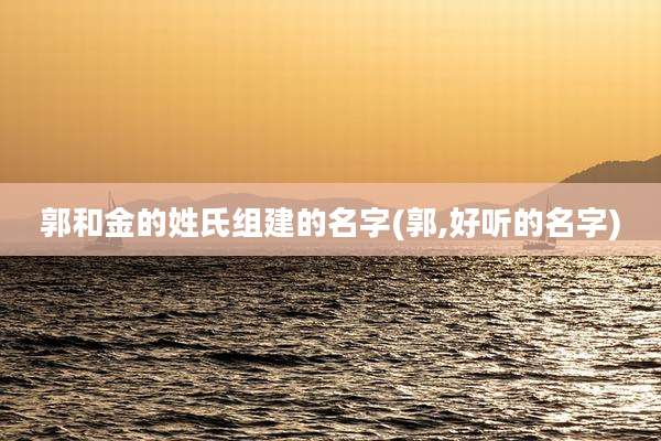 郭和金的姓氏组建的名字(郭,好听的名字)