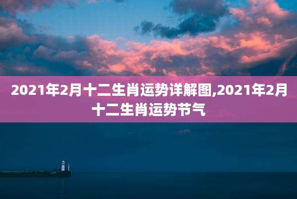 2021年2月十二生肖运势详解图,2021年2月十二生肖运势节气