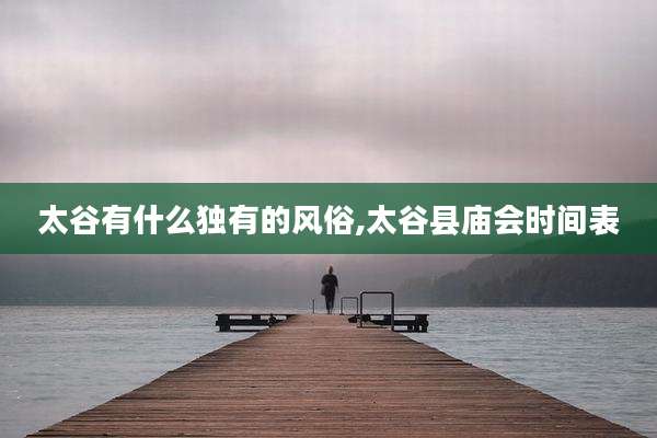 太谷有什么独有的风俗,太谷县庙会时间表