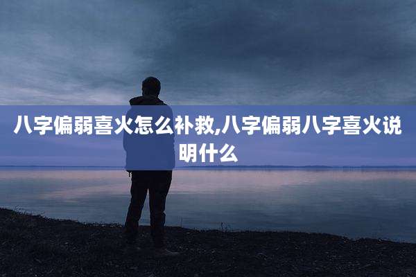 八字偏弱喜火怎么补救,八字偏弱八字喜火说明什么