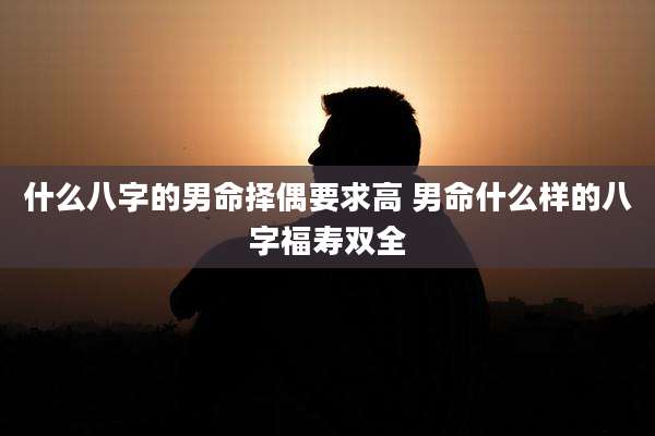 什么八字的男命择偶要求高 男命什么样的八字福寿双全
