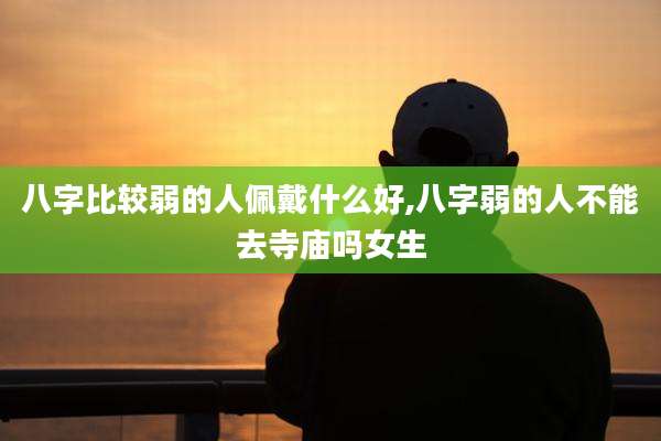 八字比较弱的人佩戴什么好,八字弱的人不能去寺庙吗女生