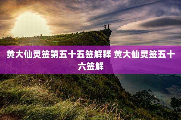 黄大仙灵签第五十五签解释 黄大仙灵签五十六签解