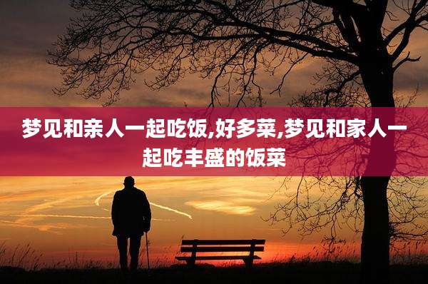 梦见和亲人一起吃饭,好多菜,梦见和家人一起吃丰盛的饭菜