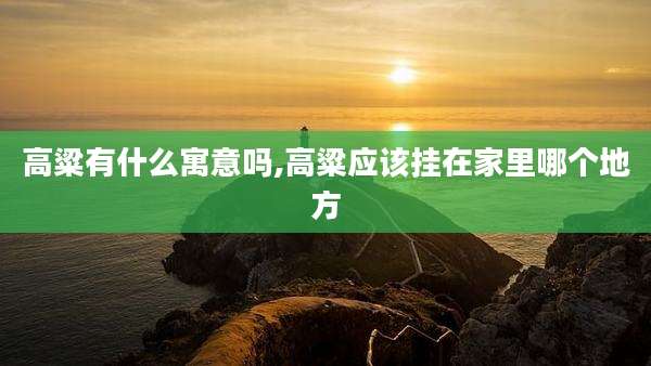 高粱有什么寓意吗,高粱应该挂在家里哪个地方