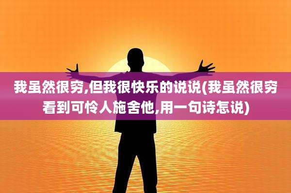 我虽然很穷,但我很快乐的说说(我虽然很穷看到可怜人施舍他,用一句诗怎说)