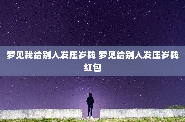 梦见我给别人发压岁钱 梦见给别人发压岁钱红包
