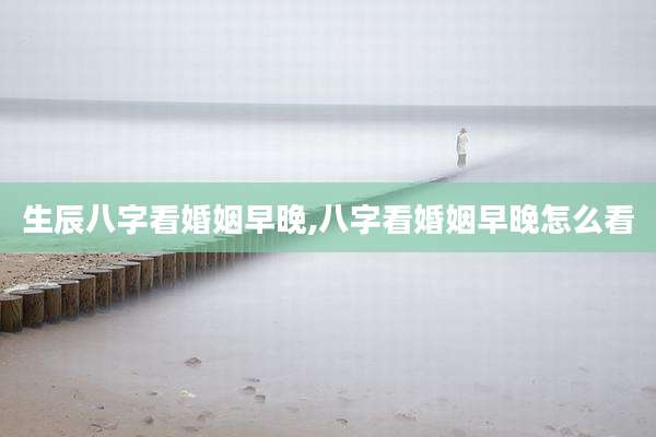 生辰八字看婚姻早晚,八字看婚姻早晚怎么看