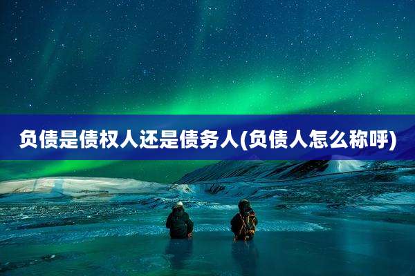 负债是债权人还是债务人(负债人怎么称呼)