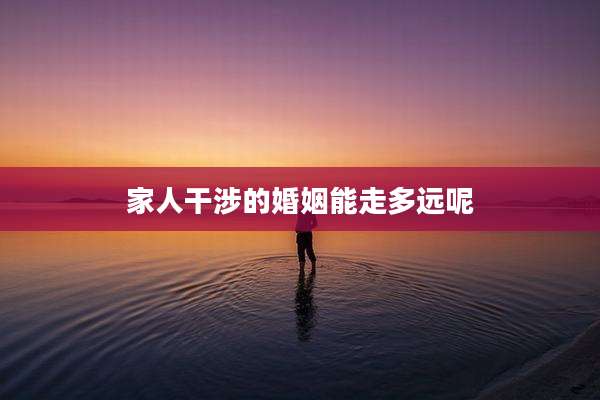 家人干涉的婚姻能走多远呢