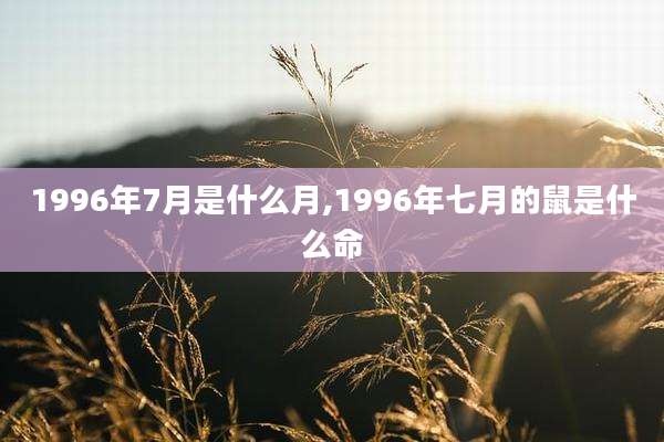 1996年7月是什么月,1996年七月的鼠是什么命