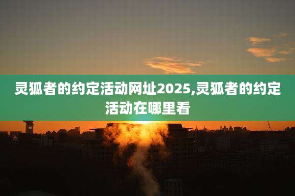 灵狐者的约定活动网址2025,灵狐者的约定活动在哪里看
